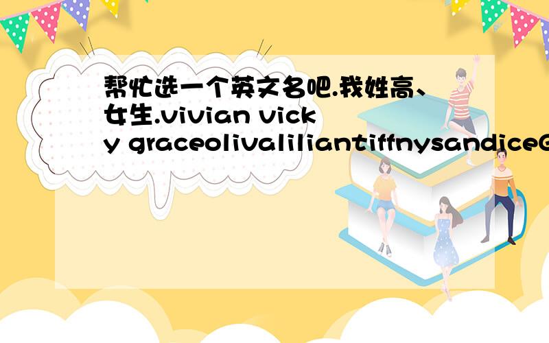 帮忙选一个英文名吧.我姓高、女生.vivian vicky graceolivaliliantiffnysandiceG