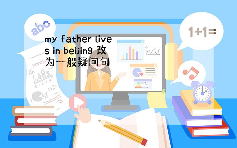 my father lives in beijing 改为一般疑问句