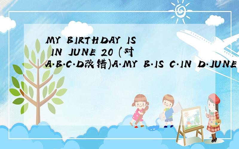 MY BIRTHDAY IS IN JUNE 20 (对A.B.C.D改错)A.MY B.IS C.IN D.JUNE