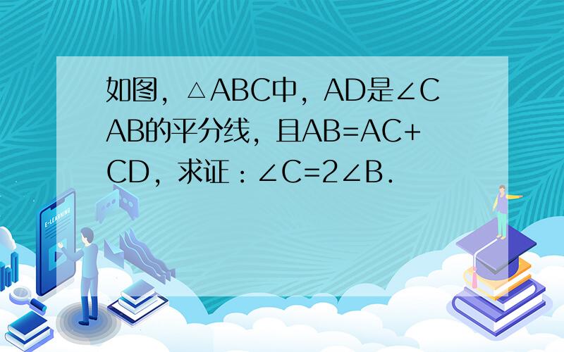 如图，△ABC中，AD是∠CAB的平分线，且AB=AC+CD，求证：∠C=2∠B．