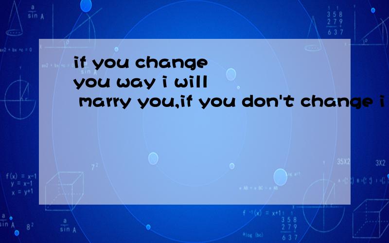if you change you way i will marry you,if you don't change i