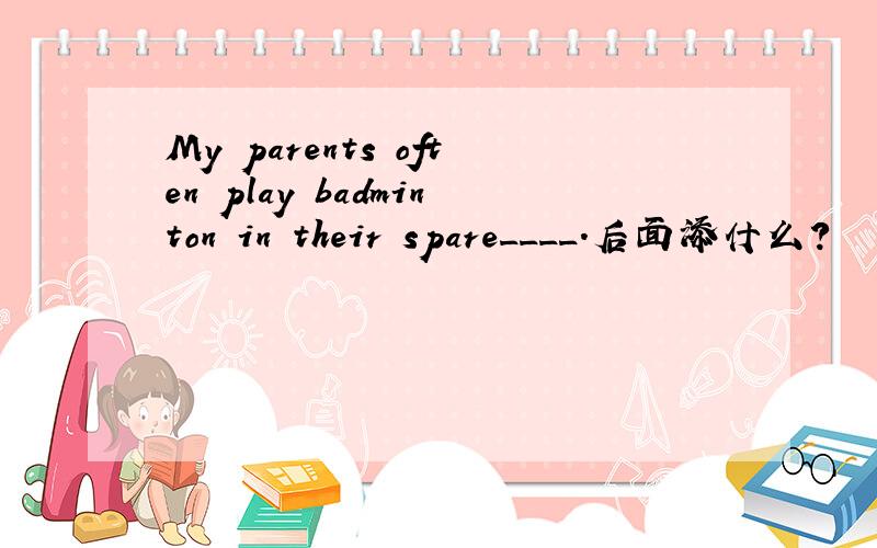 My parents often play badminton in their spare____.后面添什么?