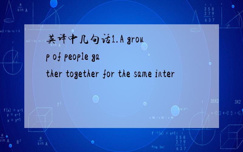 英译中几句话1.A group of people gather together for the same inter