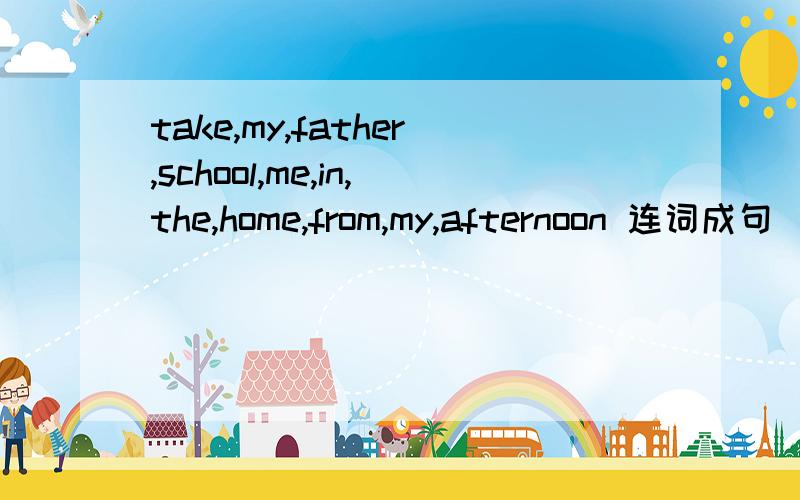 take,my,father,school,me,in,the,home,from,my,afternoon 连词成句
