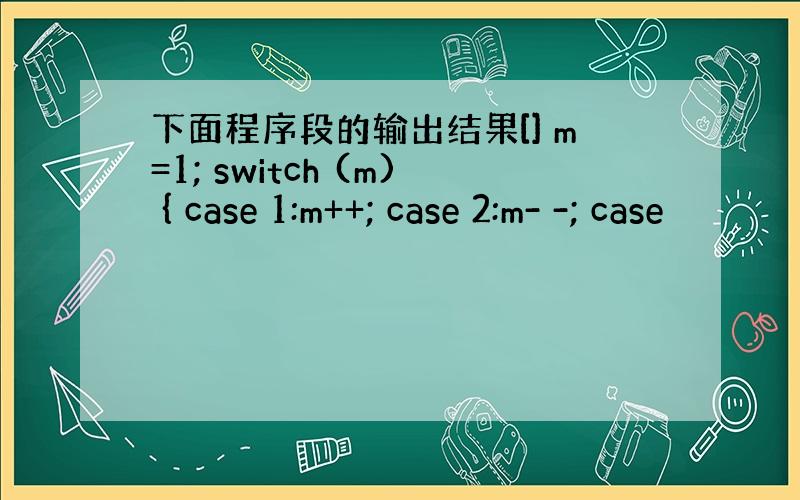 下面程序段的输出结果[] m=1; switch (m) { case 1:m++; case 2:m- -; case