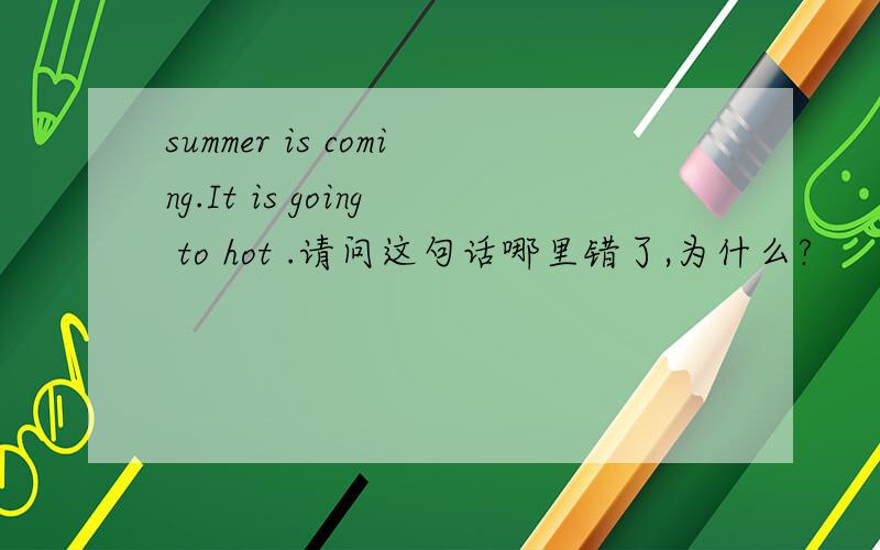 summer is coming.It is going to hot .请问这句话哪里错了,为什么?