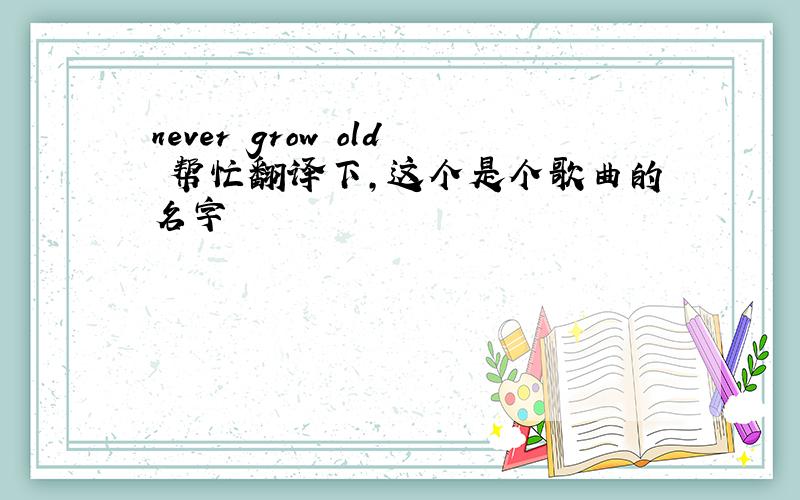 never grow old 帮忙翻译下,这个是个歌曲的名字