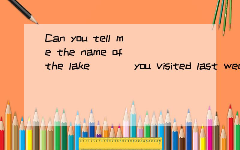 Can you tell me the name of the lake____you visited last wee