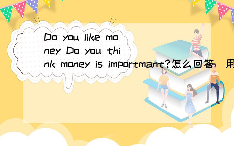 Do you like money Do you think money is importmant?怎么回答（用英文答