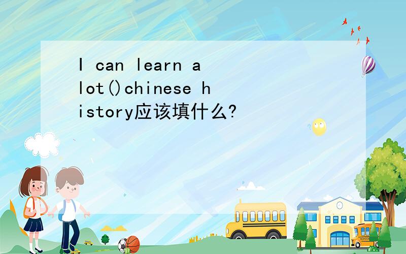 I can learn a lot()chinese history应该填什么?
