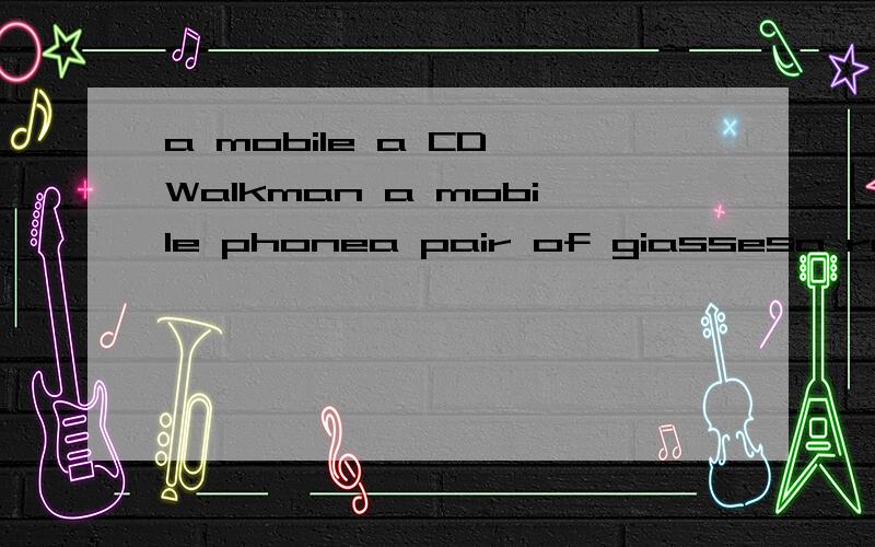 a mobile a CD Walkman a mobile phonea pair of giassesa roll