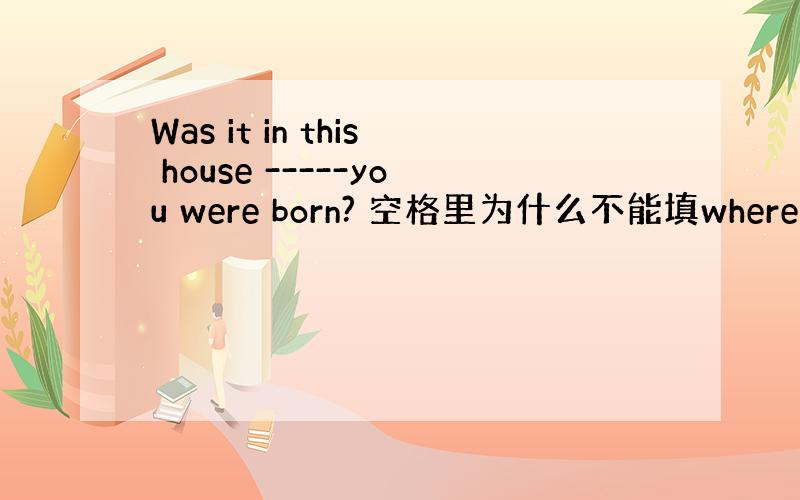Was it in this house -----you were born? 空格里为什么不能填where?