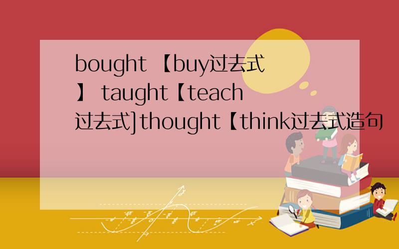 bought 【buy过去式】 taught【teach过去式]thought【think过去式造句