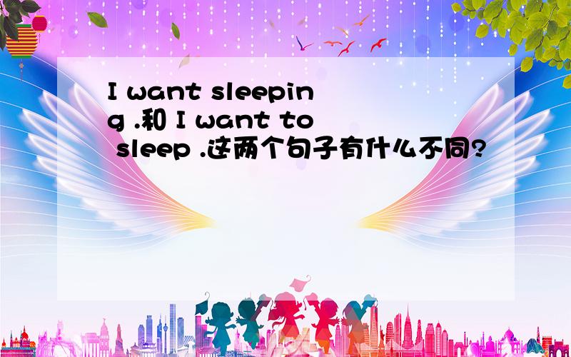 I want sleeping .和 I want to sleep .这两个句子有什么不同?