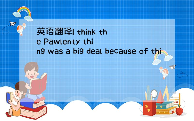 英语翻译I think the Pawlenty thing was a big deal because of thi