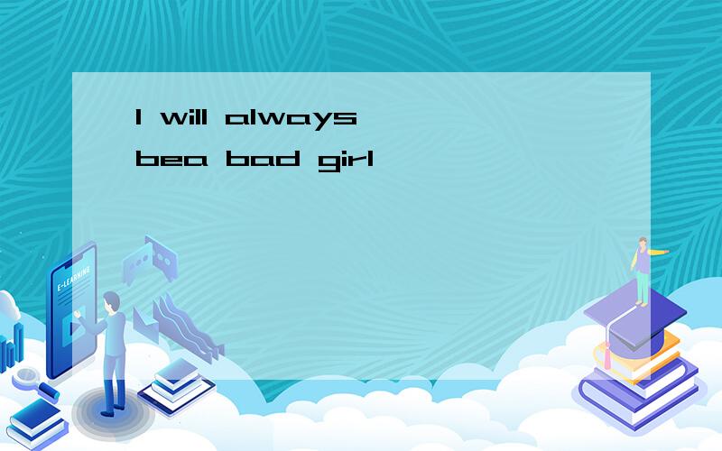 I will always bea bad girl