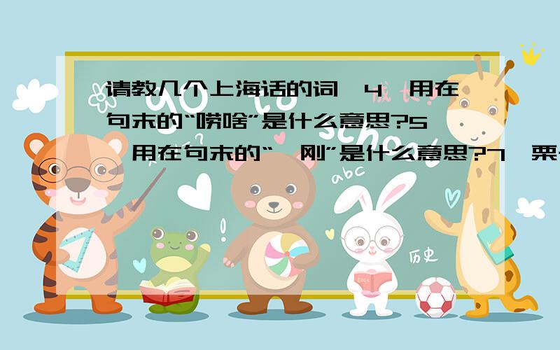 请教几个上海话的词,4、用在句末的“唠啥”是什么意思?5、用在句末的“一刚”是什么意思?7、栗子、荔枝、橡子,上海话分别