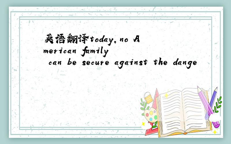 英语翻译today,no American family can be secure against the dange