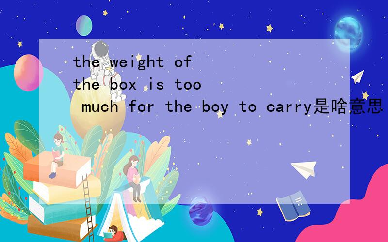 the weight of the box is too much for the boy to carry是啥意思
