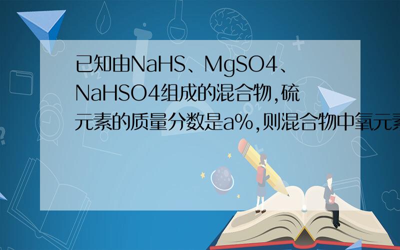 已知由NaHS、MgSO4、NaHSO4组成的混合物,硫元素的质量分数是a%,则混合物中氧元素的质量分数为?