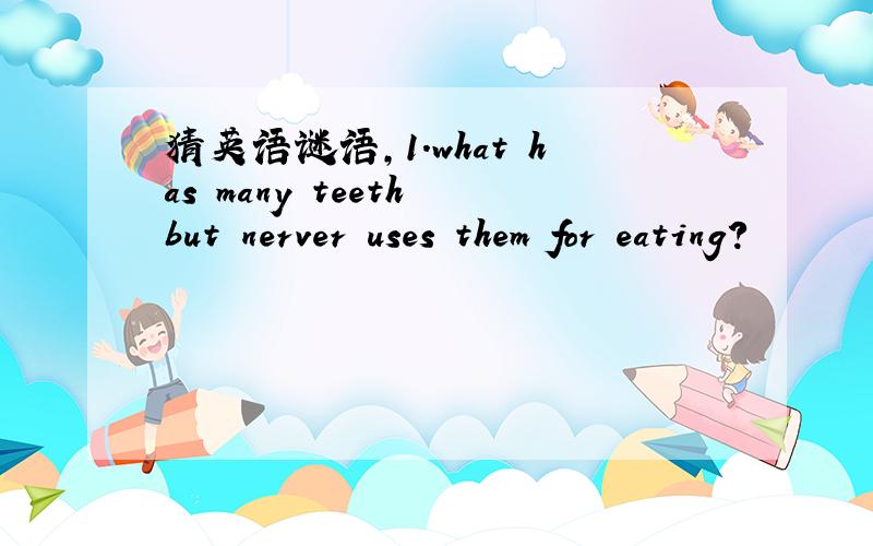 猜英语谜语,1.what has many teeth but nerver uses them for eating?