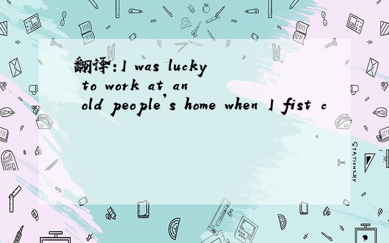翻译:I was lucky to work at an old people's home when I fist c