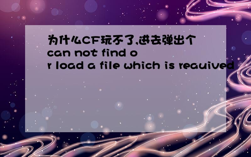 为什么CF玩不了,进去弹出个can not find or load a file which is reauived