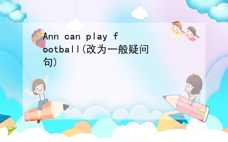 Ann can play football(改为一般疑问句)