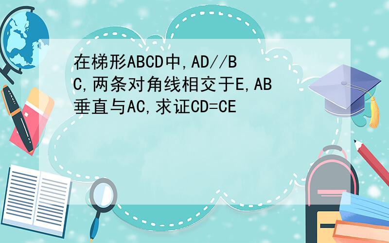 在梯形ABCD中,AD//BC,两条对角线相交于E,AB垂直与AC,求证CD=CE