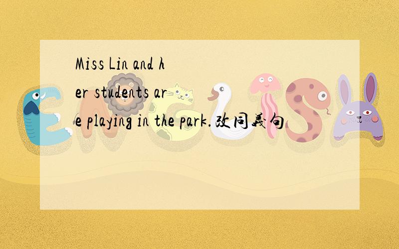 Miss Lin and her students are playing in the park.改同义句