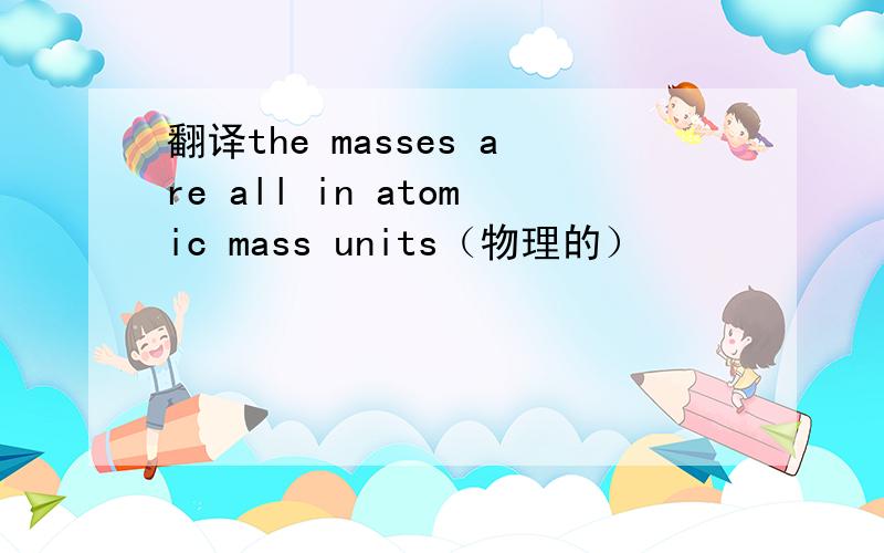 翻译the masses are all in atomic mass units（物理的）