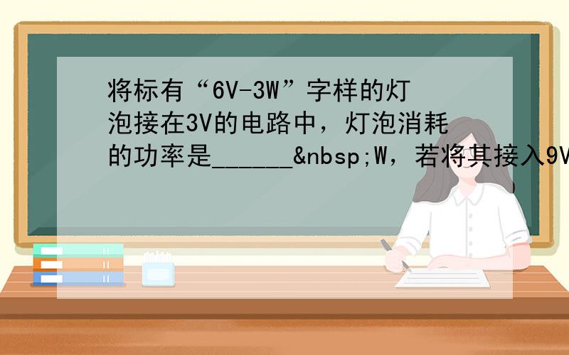 将标有“6V-3W”字样的灯泡接在3V的电路中，灯泡消耗的功率是______ W，若将其接入9V的电路中，并使