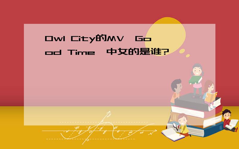 Owl City的MV《Good Time》中女的是谁?