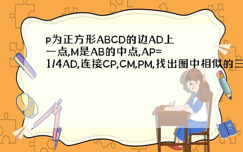 p为正方形ABCD的边AD上一点,M是AB的中点,AP=1/4AD,连接CP,CM,PM,找出图中相似的三角形,并说明理