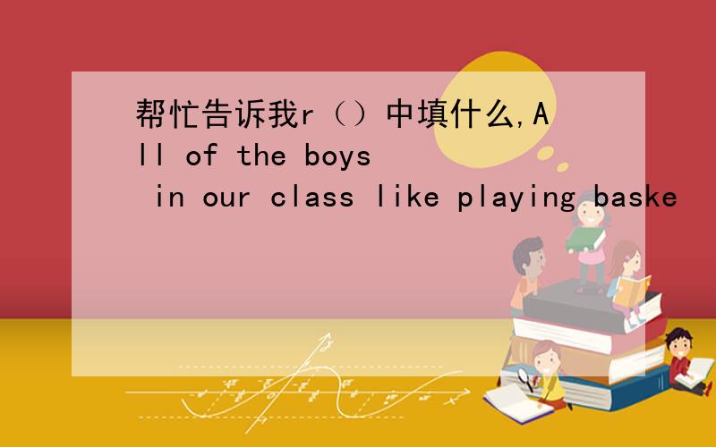 帮忙告诉我r（）中填什么,All of the boys in our class like playing baske