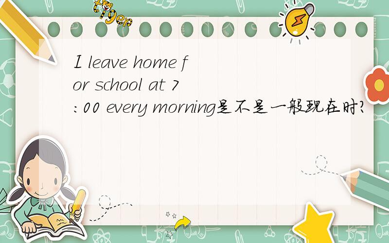 I leave home for school at 7:00 every morning是不是一般现在时?