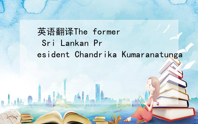 英语翻译The former Sri Lankan President Chandrika Kumaranatunga