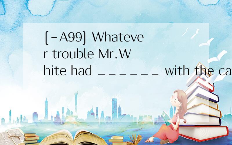 [-A99] Whatever trouble Mr.White had ______ with the case ,h