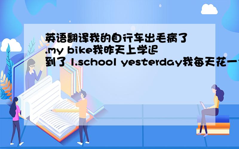 英语翻译我的自行车出毛病了 .my bike我昨天上学迟到了 l.school yesterday我每天花一个小时做作业