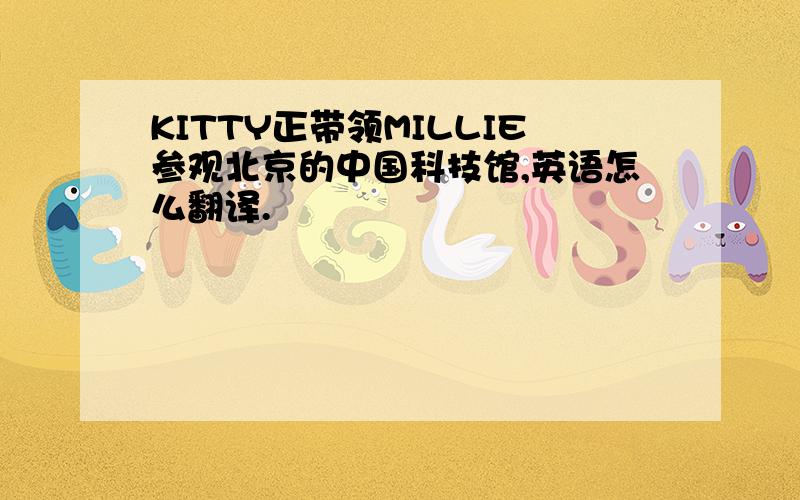 KITTY正带领MILLIE参观北京的中国科技馆,英语怎么翻译.