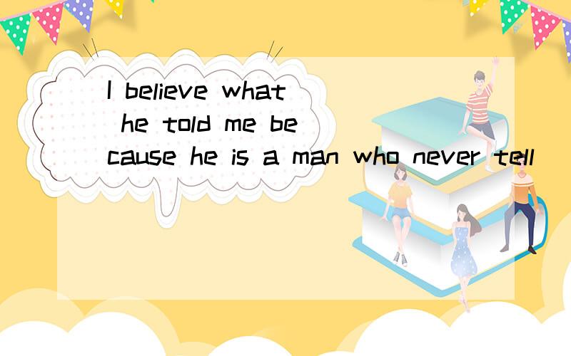I believe what he told me because he is a man who never tell