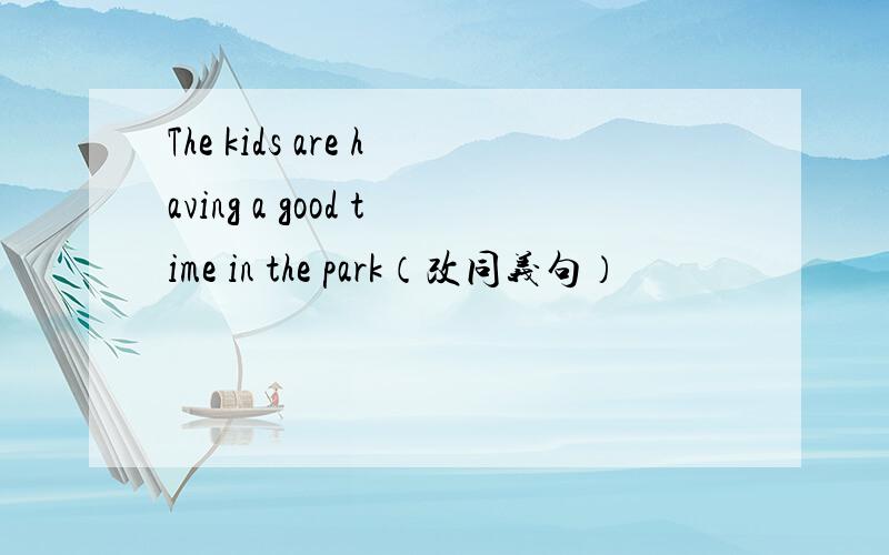 The kids are having a good time in the park（改同义句）