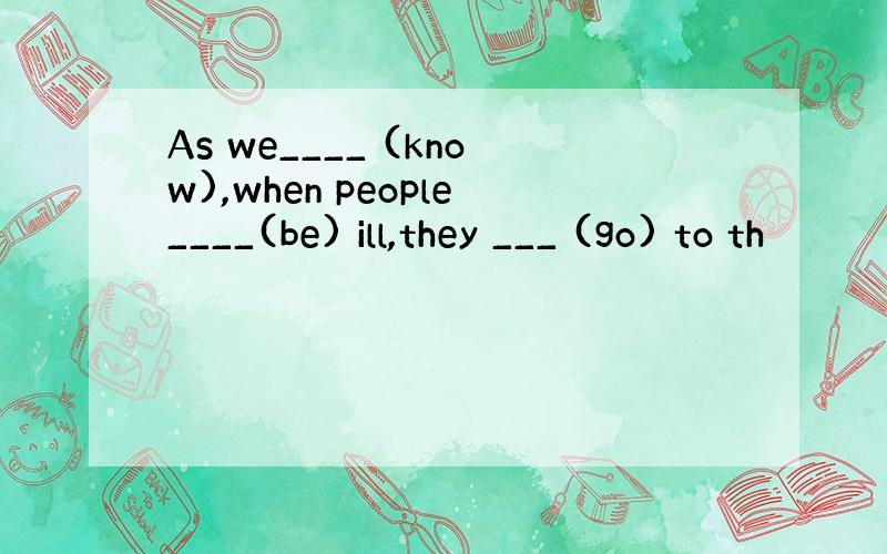 As we____ (know),when people____(be) ill,they ___ (go) to th