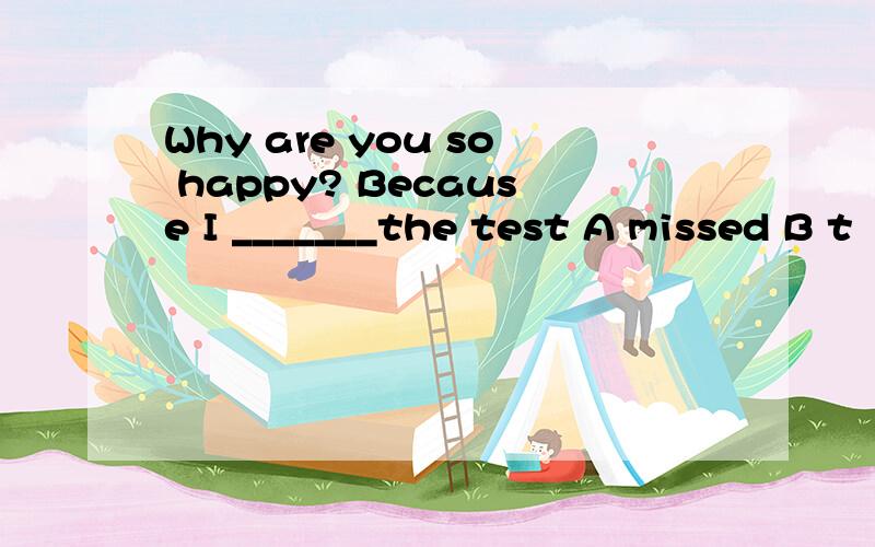 Why are you so happy? Because I _______the test A missed B t