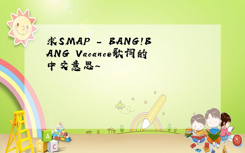 求SMAP - BANG!BANG Vacance歌词的中文意思~