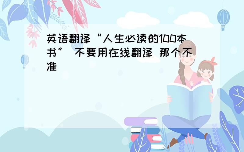 英语翻译“人生必读的100本书” 不要用在线翻译 那个不准