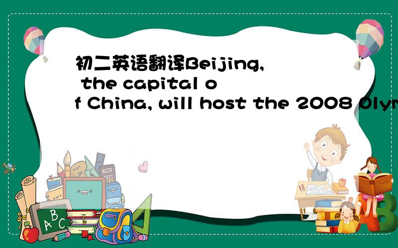 初二英语翻译Beijing, the capital of China, will host the 2008 Olym
