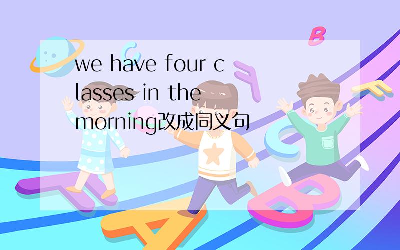 we have four classes in the morning改成同义句
