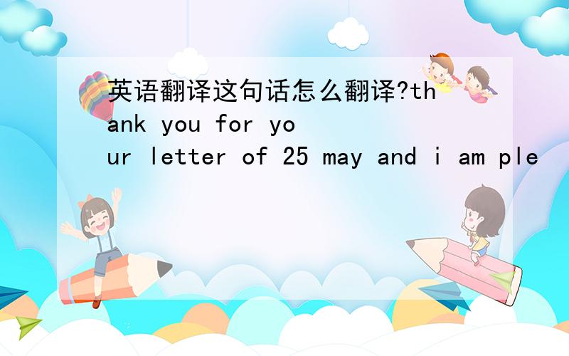 英语翻译这句话怎么翻译?thank you for your letter of 25 may and i am ple