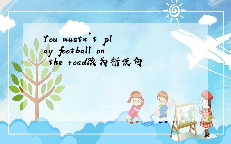 You mustn't play football on the road改为祈使句